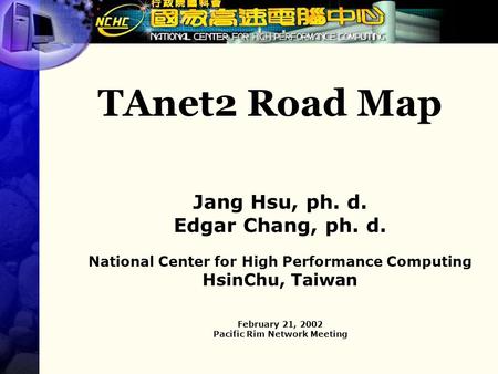 TAnet2 Road Map Jang Hsu, ph. d. Edgar Chang, ph. d. National Center for High Performance Computing HsinChu, Taiwan February 21, 2002 Pacific Rim Network.