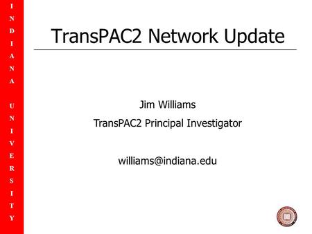 INDIANAUNIVERSITYINDIANAUNIVERSITY TransPAC2 Network Update Jim Williams TransPAC2 Principal Investigator