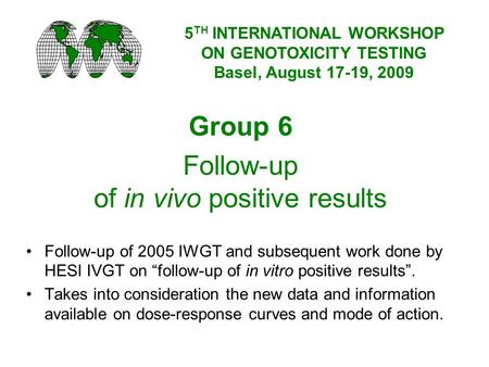 Group 6 Follow-up of in vivo positive results Follow-up of 2005 IWGT and subsequent work done by HESI IVGT on follow-up of in vitro positive results. Takes.