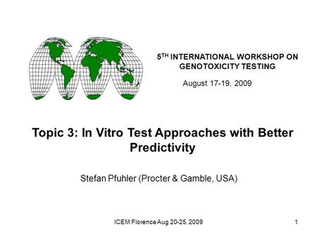 ICEM Florence Aug 20-25, 20091 5 TH INTERNATIONAL WORKSHOP ON GENOTOXICITY TESTING August 17-19, 2009 Topic 3: In Vitro Test Approaches with Better Predictivity.