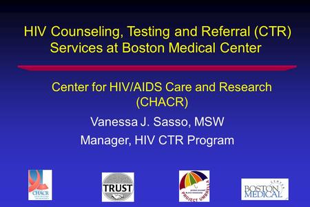 HIV Counseling, Testing and Referral (CTR) Services at Boston Medical Center Vanessa J. Sasso, MSW Manager, HIV CTR Program Center for HIV/AIDS Care and.