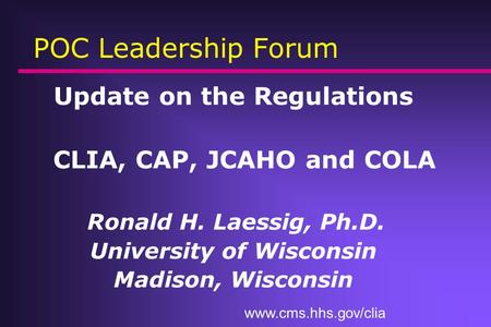POC Leadership Forum Update on the Regulations CLIA, CAP, JCAHO and COLA Ronald H. Laessig, Ph.D. University of Wisconsin Madison, Wisconsin www.cms.hhs.gov/clia.