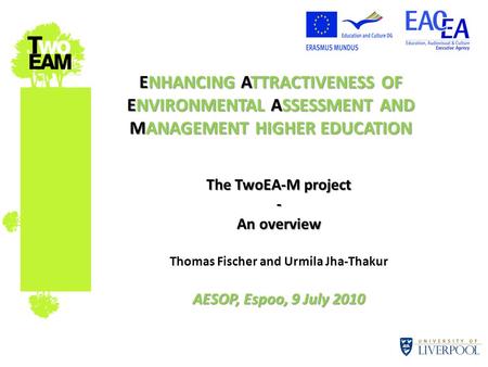 ENHANCING ATTRACTIVENESS OF ENVIRONMENTAL ASSESSMENT AND MANAGEMENT HIGHER EDUCATION The TwoEA-M project - An overview Thomas Fischer and Urmila Jha-Thakur.