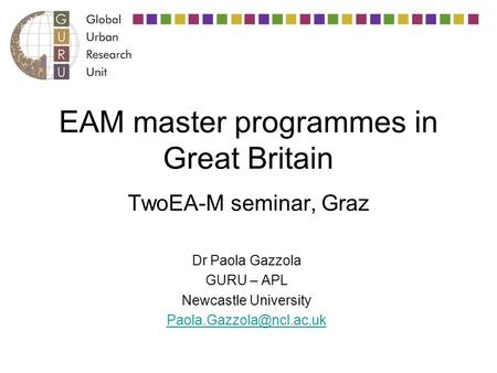 EAM master programmes in Great Britain TwoEA-M seminar, Graz Dr Paola Gazzola GURU – APL Newcastle University