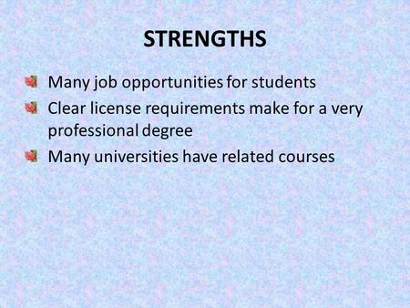 STRENGTHS Many job opportunities for students Clear license requirements make for a very professional degree Many universities have related courses.
