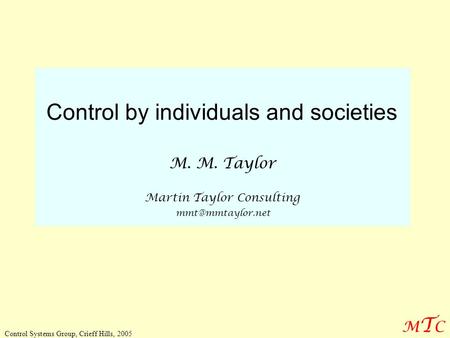 MTCMTC Control Systems Group, Crieff Hills, 2005 Control by individuals and societies M. M. Taylor Martin Taylor Consulting