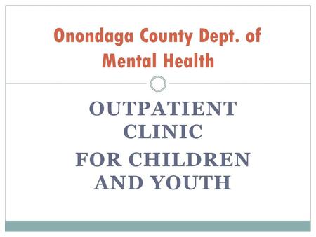 OUTPATIENT CLINIC FOR CHILDREN AND YOUTH Onondaga County Dept. of Mental Health.