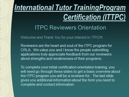 ITPC Reviewers Orientation Welcome and Thank You for your interest in ITPC!!! Reviewers are the heart and soul of the ITPC program for CRLA. We value you.