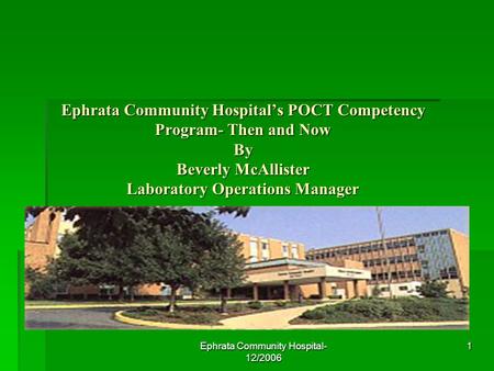 Ephrata Community Hospital- 12/2006 1 Ephrata Community Hospitals POCT Competency Program- Then and Now By Beverly McAllister Laboratory Operations Manager.
