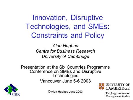 Innovation, Disruptive Technologies, and SMEs: Constraints and Policy Alan Hughes Centre for Business Research University of Cambridge Presentation at.
