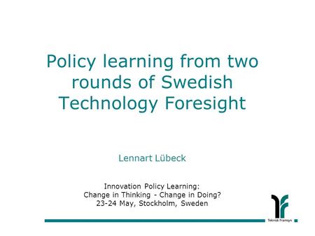Policy learning from two rounds of Swedish Technology Foresight Lennart Lübeck Innovation Policy Learning: Change in Thinking - Change in Doing? 23-24.