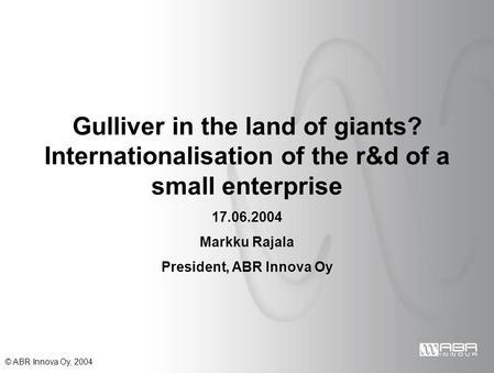 © ABR Innova Oy, 2004 Gulliver in the land of giants? Internationalisation of the r&d of a small enterprise 17.06.2004 Markku Rajala President, ABR Innova.