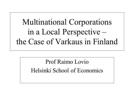 Multinational Corporations in a Local Perspective – the Case of Varkaus in Finland Prof Raimo Lovio Helsinki School of Economics.