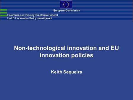 Enterprise and Industry Directorate-General Unit D1 Innovation Policy development European Commission Non-technological innovation and EU innovation policies.