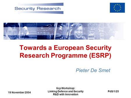 19 November 2004 PdS/1/25 6cp Workshop: Linking Defence and Security R&D with Innovation Towards a European Security Research Programme (ESRP) Pieter De.