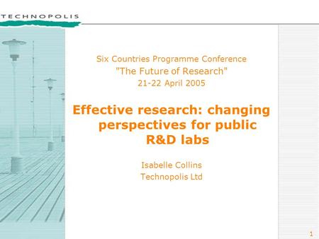 1 Six Countries Programme Conference The Future of Research 21-22 April 2005 Effective research: changing perspectives for public R&D labs Isabelle Collins.