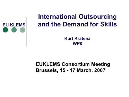International Outsourcing and the Demand for Skills Kurt Kratena WP8 EUKLEMS Consortium Meeting Brussels, 15 - 17 March, 2007.