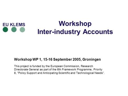 Workshop Inter-industry Accounts Workshop WP 1, 15-16 September 2005, Groningen This project is funded by the European Commission, Research Directorate.