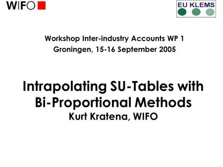 Workshop Inter-industry Accounts WP 1 Groningen, 15-16 September 2005 Intrapolating SU-Tables with Bi-Proportional Methods Kurt Kratena, WIFO.