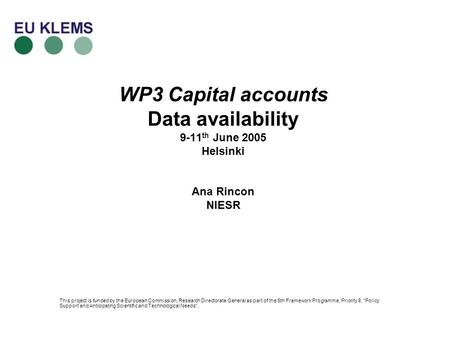 WP3 Capital accounts Data availability 9-11 th June 2005 Helsinki Ana Rincon NIESR This project is funded by the European Commission, Research Directorate.
