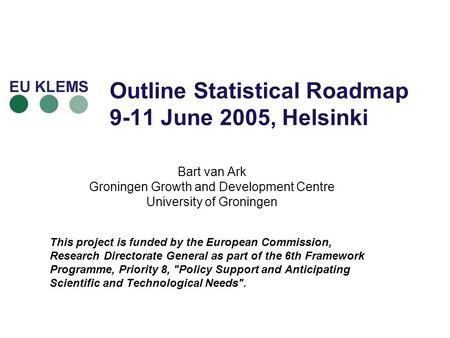 Outline Statistical Roadmap 9-11 June 2005, Helsinki Bart van Ark Groningen Growth and Development Centre University of Groningen This project is funded.