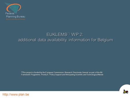 Federal Planning Bureau Economic analyses and forecasts  EUKLEMS (*) WP 2: additional data availability information for Belgium (*) This.