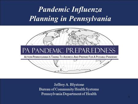 Jeffrey A. Blystone Bureau of Community Health Systems Pennsylvania Department of Health 1 Pandemic Influenza Planning in Pennsylvania.