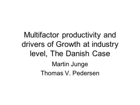 Multifactor productivity and drivers of Growth at industry level, The Danish Case Martin Junge Thomas V. Pedersen.