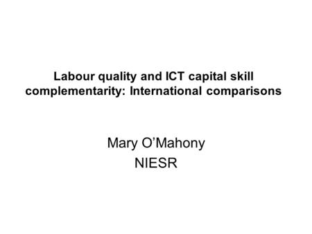 Labour quality and ICT capital skill complementarity: International comparisons Mary OMahony NIESR.