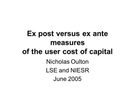 Ex post versus ex ante measures of the user cost of capital Nicholas Oulton LSE and NIESR June 2005.