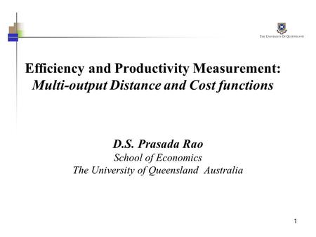 1 Efficiency and Productivity Measurement: Multi-output Distance and Cost functions D.S. Prasada Rao School of Economics The University of Queensland Australia.