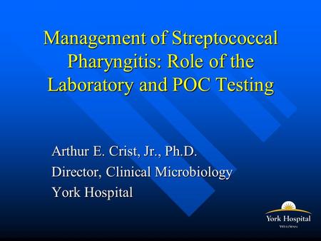 Management of Streptococcal Pharyngitis: Role of the Laboratory and POC Testing Arthur E. Crist, Jr., Ph.D. Director, Clinical Microbiology York Hospital.