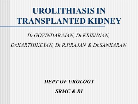 UROLITHIASIS IN TRANSPLANTED KIDNEY Dr.GOVINDARAJAN, Dr.KRISHNAN, Dr.KARTHIKEYAN, Dr.R.P.RAJAN & Dr.SANKARAN DEPT OF UROLOGY SRMC & RI.