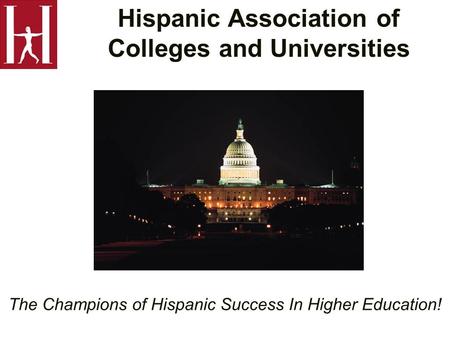 Hispanic Association of Colleges and Universities The Champions of Hispanic Success In Higher Education!