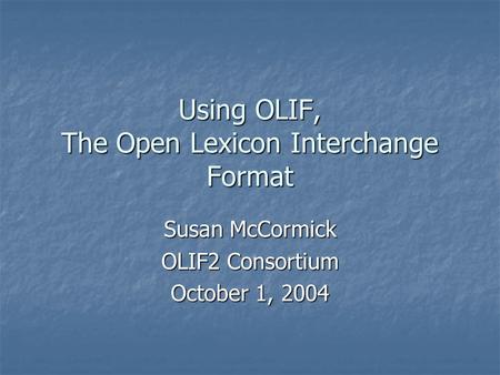 Using OLIF, The Open Lexicon Interchange Format Susan McCormick OLIF2 Consortium October 1, 2004.