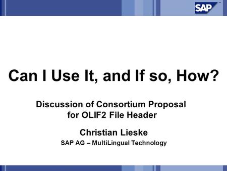 Can I Use It, and If so, How? Christian Lieske SAP AG – MultiLingual Technology Discussion of Consortium Proposal for OLIF2 File Header.