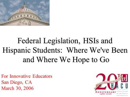 Federal Legislation, HSIs and Hispanic Students: Where We've Been and Where We Hope to Go For Innovative Educators San Diego, CA March 30, 2006.