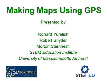 Making Maps Using GPS Presented by Richard Yuretich Robert Snyder Morton Sternheim STEM Education Institute University of Massachusetts Amherst.