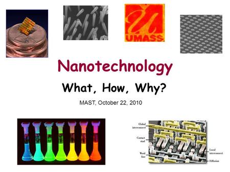Nanotechnology What, How, Why? MAST, October 22, 2010.