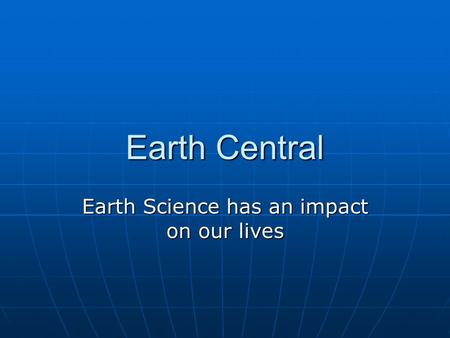 Earth Central Earth Science has an impact on our lives.