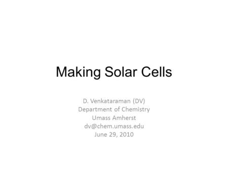 Making Solar Cells D. Venkataraman (DV) Department of Chemistry Umass Amherst June 29, 2010.