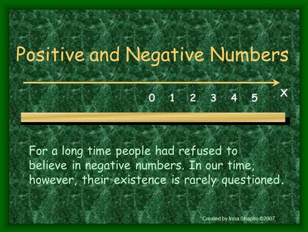Positive and Negative Numbers 0 1 2 3 4 5 X For a long time people had refused to believe in negative numbers. In our time, however, their existence is.