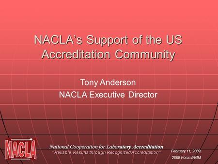 February 11, 2009, 2009 Forum/AGM NACLAs Support of the US Accreditation Community National Cooperation for Laboratory Accreditation Reliable Results through.