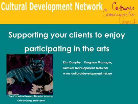 Supporting your clients to enjoy participating in the arts Kim Dunphy, Program Manager, Cultural Development Network www.culturaldevelopment.net.au The.