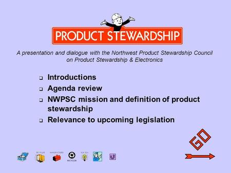 Introduction Introductions Agenda review NWPSC mission and definition of product stewardship Relevance to upcoming legislation A presentation and dialogue.