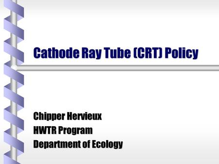 Cathode Ray Tube (CRT) Policy Chipper Hervieux HWTR Program Department of Ecology.