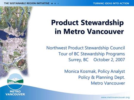 Product Stewardship in Metro Vancouver Northwest Product Stewardship Council Tour of BC Stewardship Programs Surrey, BC October 2, 2007 Monica Kosmak,