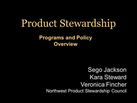 Programs and Policy Overview Product Stewardship Sego Jackson Kara Steward Veronica Fincher Northwest Product Stewardship Council.