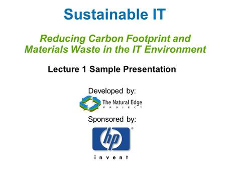 Sustainable IT Reducing Carbon Footprint and Materials Waste in the IT Environment Lecture 1 Sample Presentation Developed by: Sponsored by:
