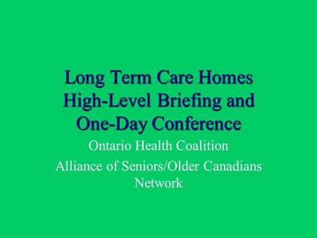 Long Term Care Homes High-Level Briefing and One-Day Conference Ontario Health Coalition Alliance of Seniors/Older Canadians Network.